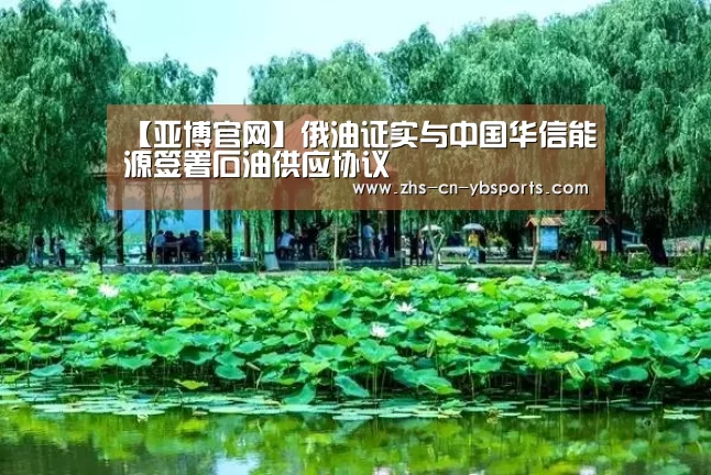 【亚博官网】俄油证实与中国华信能源签署石油供应协议(图1) 亚博体育