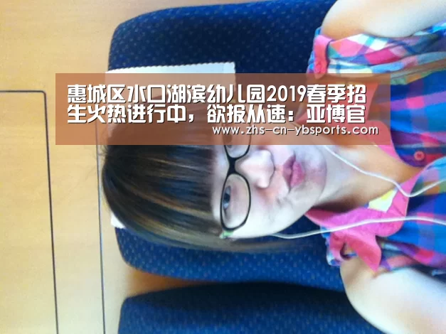 惠城区水口湖滨幼儿园2019春季招生火热进行中,欲报从速:亚博官网(图4) 惠城区水口湖滨幼儿园2019春季招生火热进行中,欲报从速:亚博官网(图4)