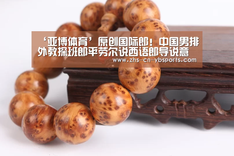 ‘亚博体育’原创国际郎!中国男排外教探班郎平劳尔说西语郎导说意大利语谈笑风生(图4) 亚博官网