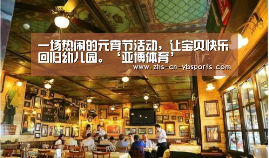一场热闹的元宵节活动,让宝贝快乐回归幼儿园。‘亚博体育’(图3) 亚博官网